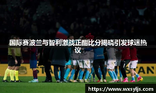 国际赛波兰与智利激战正酣比分揭晓引发球迷热议