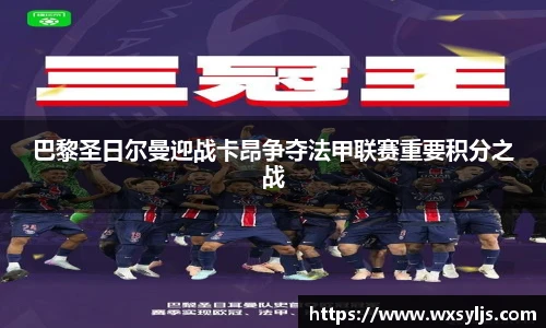 巴黎圣日尔曼迎战卡昂争夺法甲联赛重要积分之战